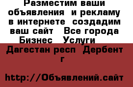 Разместим ваши объявления  и рекламу в интернете, создадим ваш сайт - Все города Бизнес » Услуги   . Дагестан респ.,Дербент г.